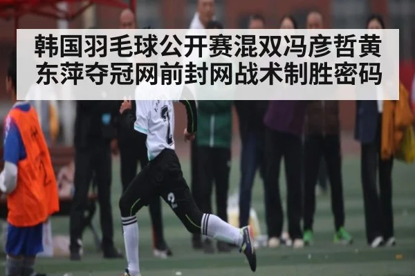 韩国羽毛球公开赛混双冯彦哲黄东萍夺冠网前封网战术制胜密码