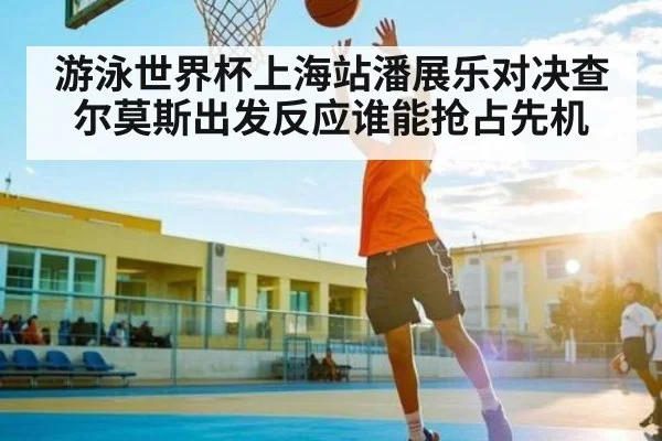游泳世界杯上海站潘展乐对决查尔莫斯出发反应谁能抢占先机