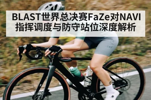 BLAST世界总决赛FaZe对NAVI指挥调度与防守站位深度解析