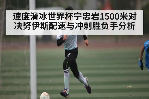 速度滑冰世界杯宁忠岩1500米对决努伊斯配速与冲刺胜负手分析