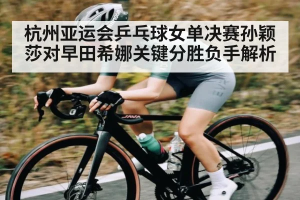 杭州亚运会乒乓球女单决赛孙颖莎对早田希娜关键分胜负手解析