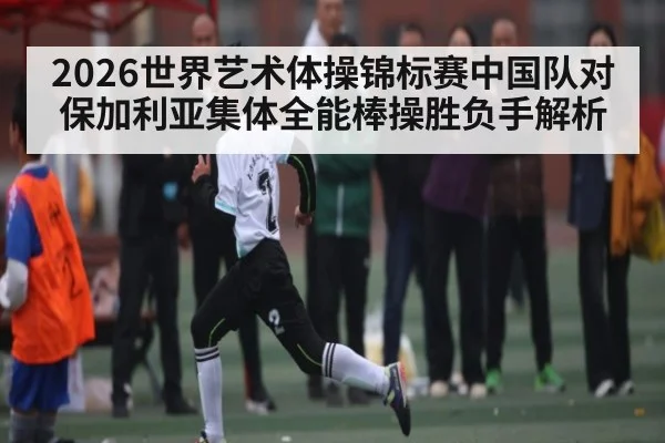 2026世界艺术体操锦标赛中国队对保加利亚集体全能棒操胜负手解析